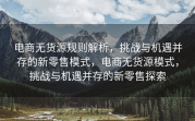 电商无货源规则解析，挑战与机遇并存的新零售模式，电商无货源模式，挑战与机遇并存的新零售探索
