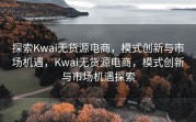 探索Kwai无货源电商，模式创新与市场机遇，Kwai无货源电商，模式创新与市场机遇探索