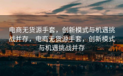 电商无货源手套，创新模式与机遇挑战并存，电商无货源手套，创新模式与机遇挑战并存