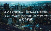 巩义无货源电商，重塑商业版图的新模式，巩义无货源电商，重塑商业版图的新模式