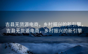 吉县无货源电商，乡村振兴的新引擎，吉县无货源电商，乡村振兴的新引擎