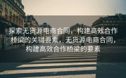 探索无货源电商合同，构建高效合作桥梁的关键要素，无货源电商合同，构建高效合作桥梁的要素