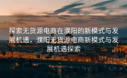 探索无货源电商在濮阳的新模式与发展机遇，濮阳无货源电商新模式与发展机遇探索