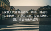 探索无货源电商市场，机遇、挑战与未来趋势，无货源电商，探索市场机遇、挑战与未来趋势