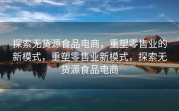 探索无货源食品电商，重塑零售业的新模式，重塑零售业新模式，探索无货源食品电商
