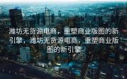 潍坊无货源电商，重塑商业版图的新引擎，潍坊无货源电商，重塑商业版图的新引擎