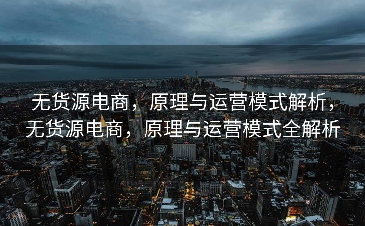 无货源电商，原理与运营模式解析，无货源电商，原理与运营模式全解析
