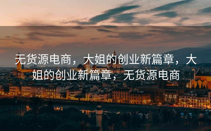 无货源电商，大姐的创业新篇章，大姐的创业新篇章，无货源电商