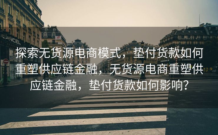 探索无货源电商模式，垫付货款如何重塑供应链金融，无货源电商重塑供应链金融，垫付货款如何影响？