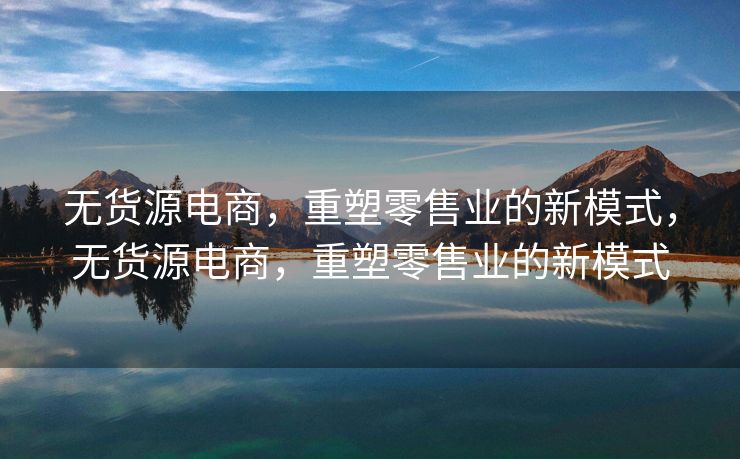 无货源电商，重塑零售业的新模式，无货源电商，重塑零售业的新模式