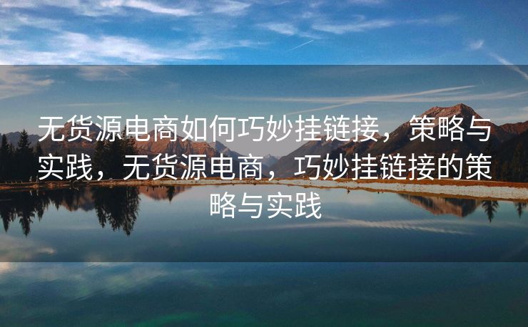 无货源电商如何巧妙挂链接，策略与实践，无货源电商，巧妙挂链接的策略与实践