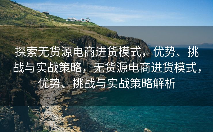 探索无货源电商进货模式，优势、挑战与实战策略，无货源电商进货模式，优势、挑战与实战策略解析