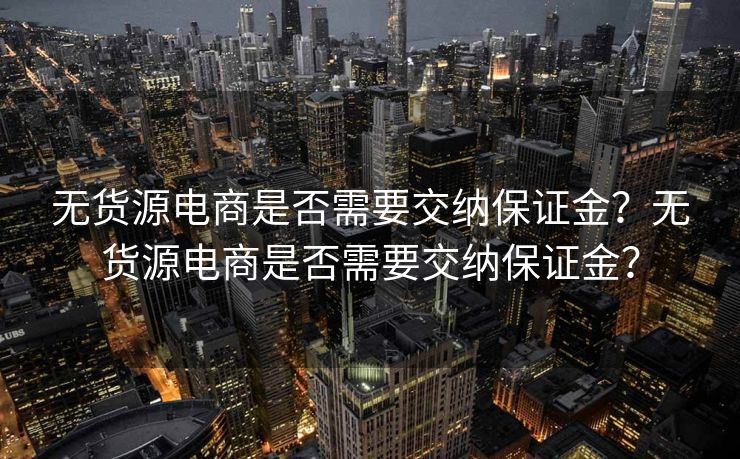 无货源电商是否需要交纳保证金？无货源电商是否需要交纳保证金？
