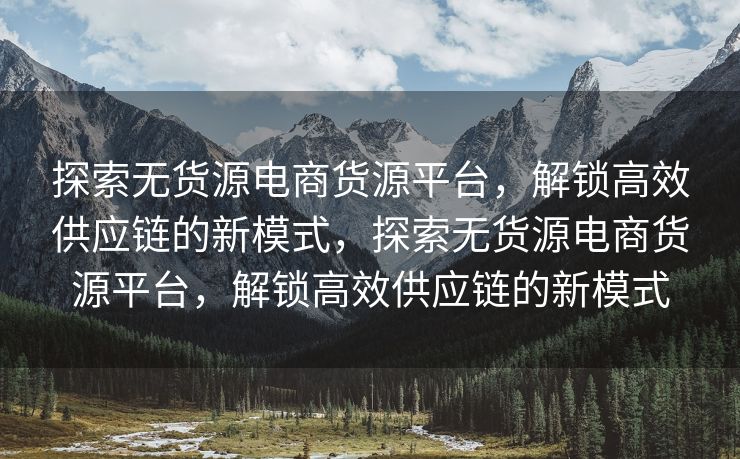 探索无货源电商货源平台，解锁高效供应链的新模式，探索无货源电商货源平台，解锁高效供应链的新模式