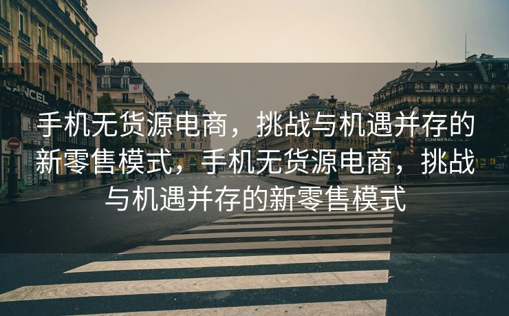 手机无货源电商，挑战与机遇并存的新零售模式，手机无货源电商，挑战与机遇并存的新零售模式