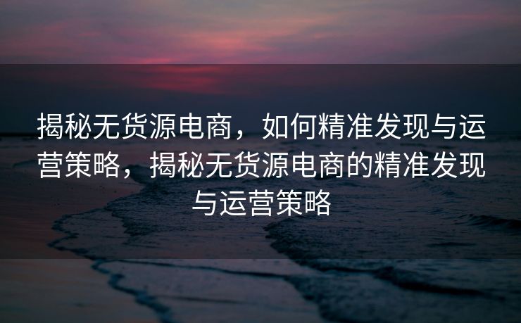 揭秘无货源电商，如何精准发现与运营策略，揭秘无货源电商的精准发现与运营策略