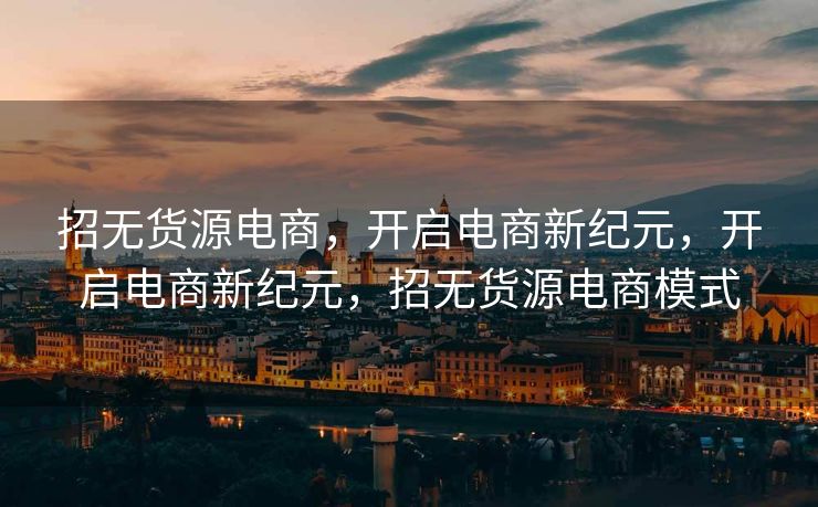 招无货源电商，开启电商新纪元，开启电商新纪元，招无货源电商模式