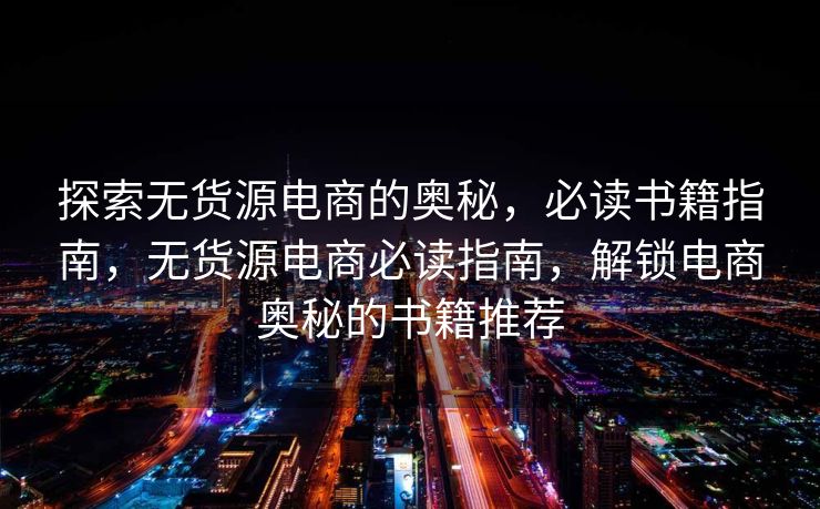 探索无货源电商的奥秘，必读书籍指南，无货源电商必读指南，解锁电商奥秘的书籍推荐