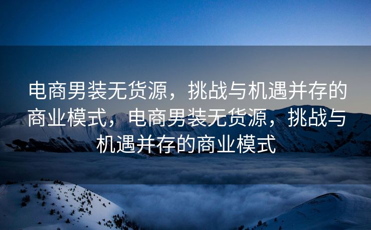 电商男装无货源，挑战与机遇并存的商业模式，电商男装无货源，挑战与机遇并存的商业模式
