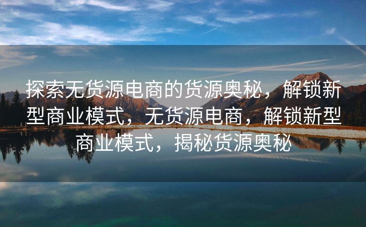 探索无货源电商的货源奥秘，解锁新型商业模式，无货源电商，解锁新型商业模式，揭秘货源奥秘
