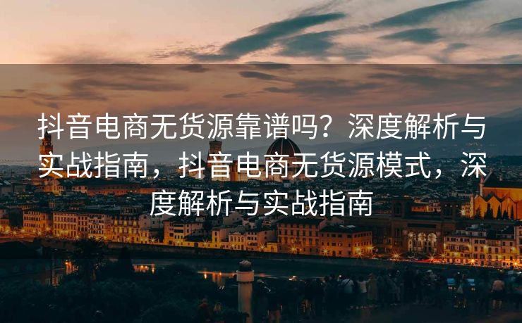 抖音电商无货源靠谱吗？深度解析与实战指南，抖音电商无货源模式，深度解析与实战指南