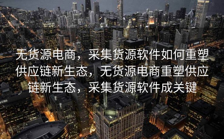 无货源电商，采集货源软件如何重塑供应链新生态，无货源电商重塑供应链新生态，采集货源软件成关键