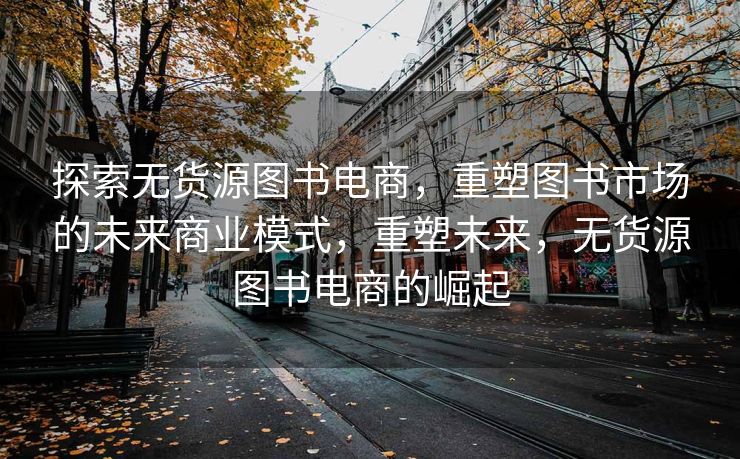 探索无货源图书电商，重塑图书市场的未来商业模式，重塑未来，无货源图书电商的崛起