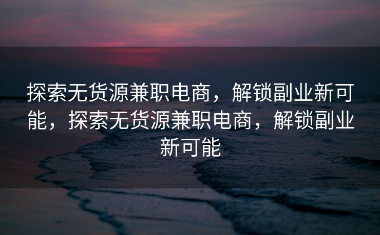 探索无货源兼职电商，解锁副业新可能，探索无货源兼职电商，解锁副业新可能