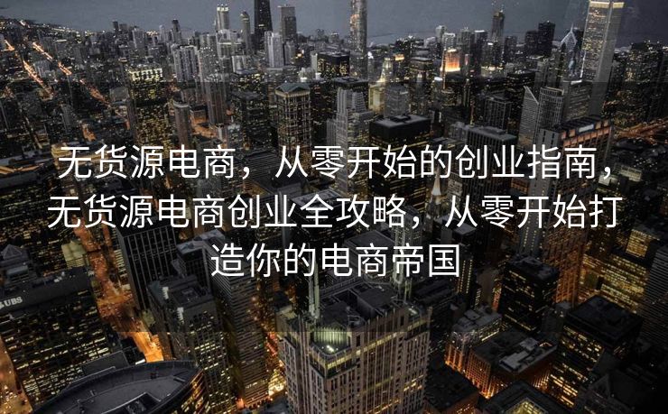 无货源电商，从零开始的创业指南，无货源电商创业全攻略，从零开始打造你的电商帝国