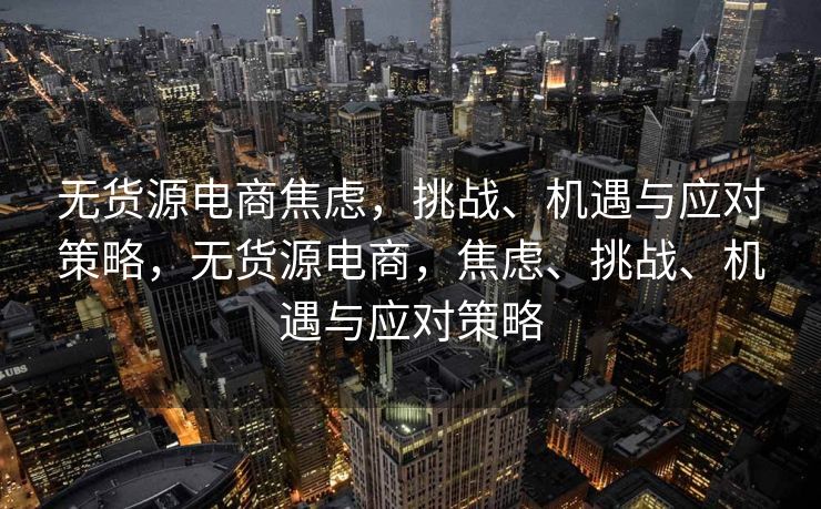 无货源电商焦虑，挑战、机遇与应对策略，无货源电商，焦虑、挑战、机遇与应对策略