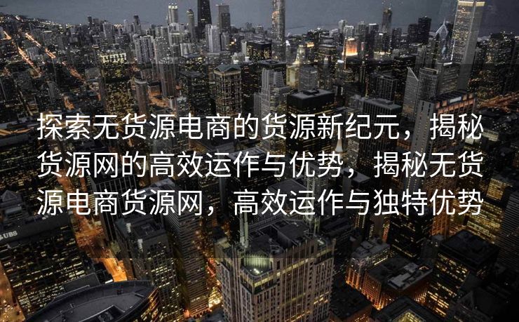 探索无货源电商的货源新纪元，揭秘货源网的高效运作与优势，揭秘无货源电商货源网，高效运作与独特优势