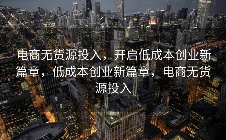 电商无货源投入，开启低成本创业新篇章，低成本创业新篇章，电商无货源投入