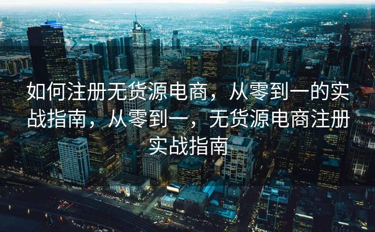 如何注册无货源电商，从零到一的实战指南，从零到一，无货源电商注册实战指南