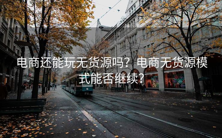 电商还能玩无货源吗？电商无货源模式能否继续？