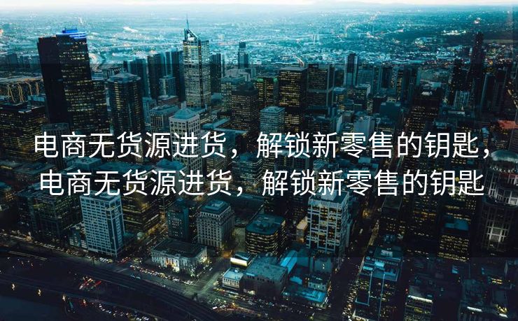 电商无货源进货，解锁新零售的钥匙，电商无货源进货，解锁新零售的钥匙