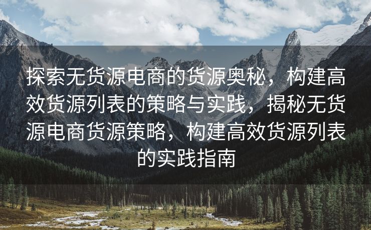 探索无货源电商的货源奥秘，构建高效货源列表的策略与实践，揭秘无货源电商货源策略，构建高效货源列表的实践指南