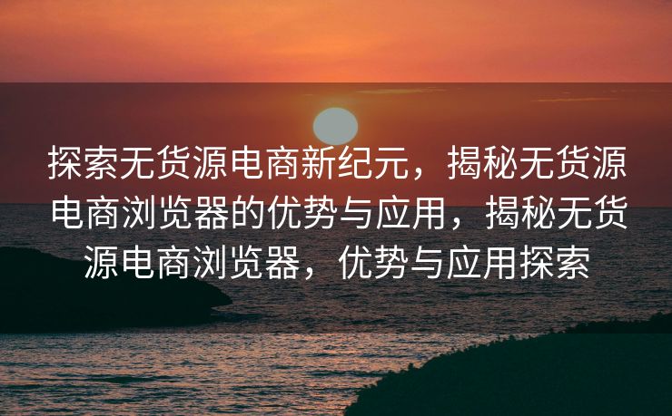 探索无货源电商新纪元，揭秘无货源电商浏览器的优势与应用，揭秘无货源电商浏览器，优势与应用探索