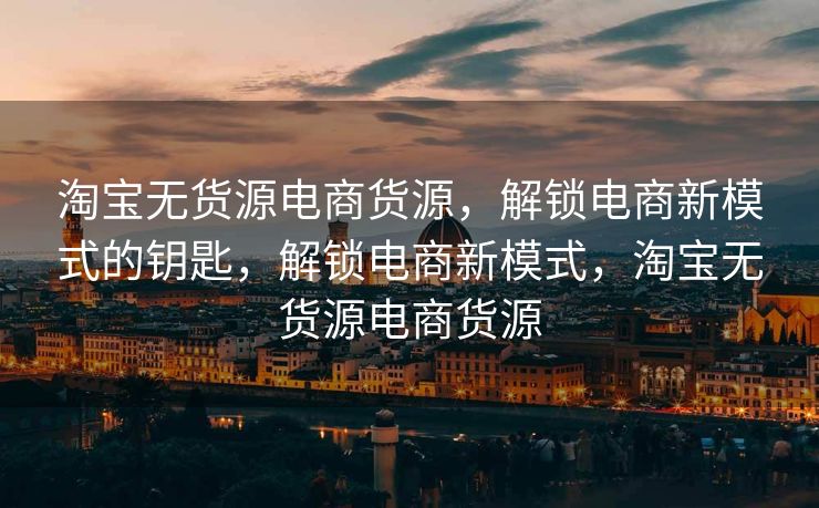 淘宝无货源电商货源，解锁电商新模式的钥匙，解锁电商新模式，淘宝无货源电商货源