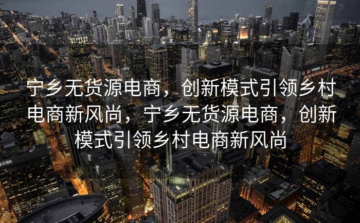 宁乡无货源电商，创新模式引领乡村电商新风尚，宁乡无货源电商，创新模式引领乡村电商新风尚