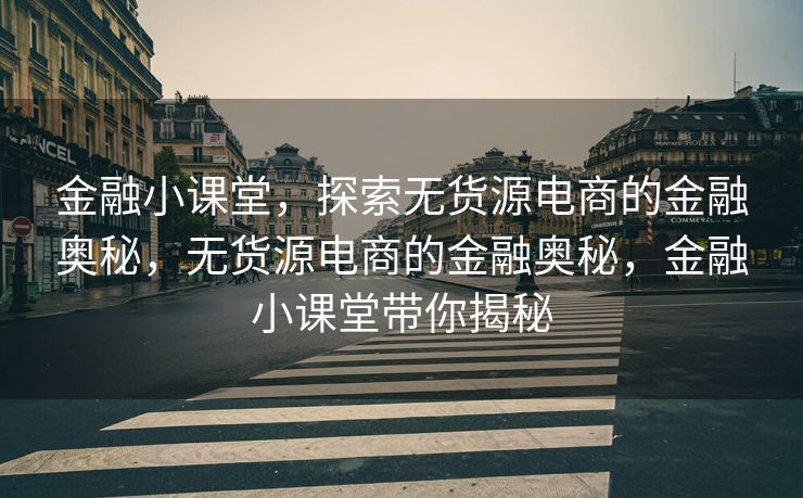 金融小课堂，探索无货源电商的金融奥秘，无货源电商的金融奥秘，金融小课堂带你揭秘