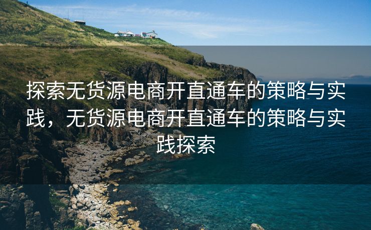 探索无货源电商开直通车的策略与实践，无货源电商开直通车的策略与实践探索