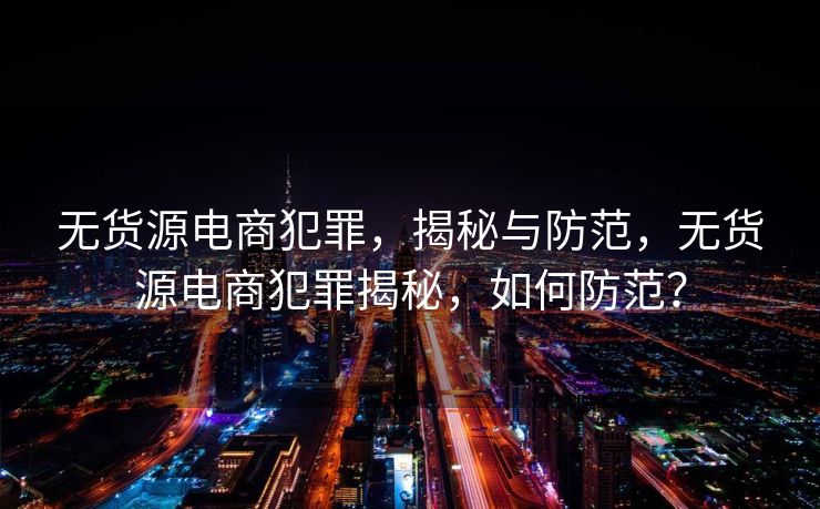 无货源电商犯罪，揭秘与防范，无货源电商犯罪揭秘，如何防范？