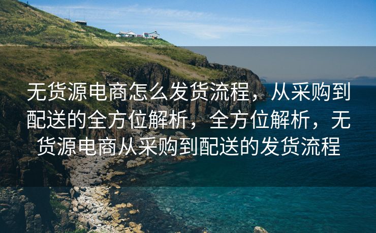 无货源电商怎么发货流程，从采购到配送的全方位解析，全方位解析，无货源电商从采购到配送的发货流程