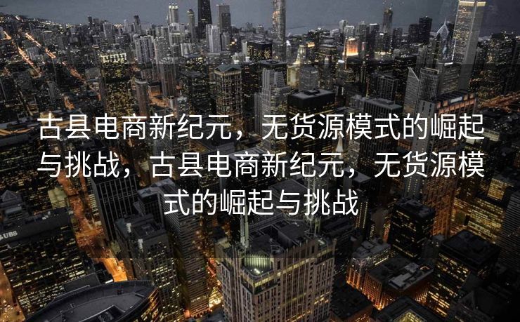 古县电商新纪元，无货源模式的崛起与挑战，古县电商新纪元，无货源模式的崛起与挑战