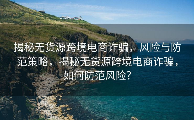 揭秘无货源跨境电商诈骗，风险与防范策略，揭秘无货源跨境电商诈骗，如何防范风险？