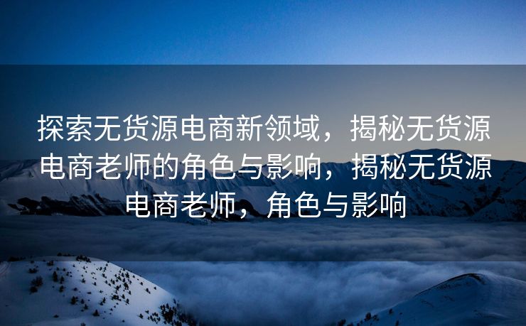 探索无货源电商新领域，揭秘无货源电商老师的角色与影响，揭秘无货源电商老师，角色与影响