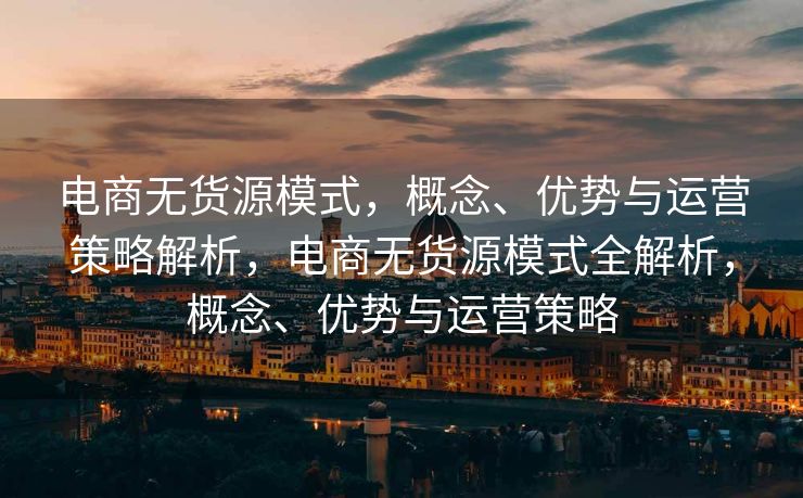 电商无货源模式，概念、优势与运营策略解析，电商无货源模式全解析，概念、优势与运营策略