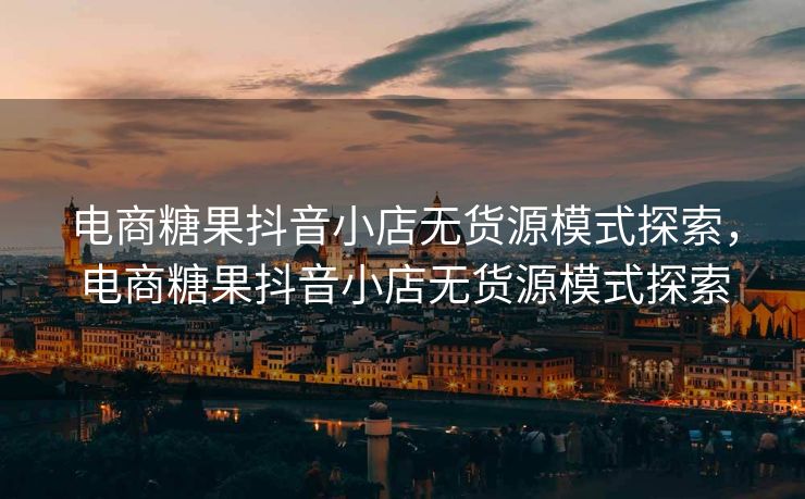 电商糖果抖音小店无货源模式探索，电商糖果抖音小店无货源模式探索