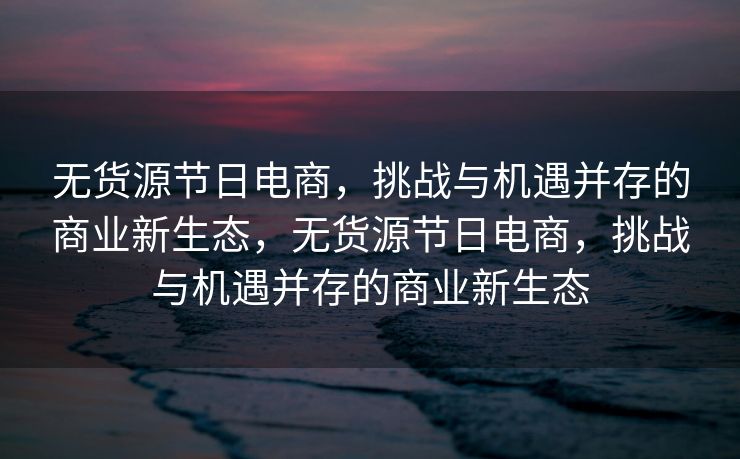 无货源节日电商，挑战与机遇并存的商业新生态，无货源节日电商，挑战与机遇并存的商业新生态