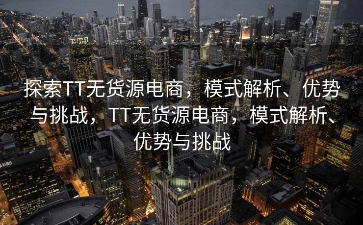 探索TT无货源电商，模式解析、优势与挑战，TT无货源电商，模式解析、优势与挑战